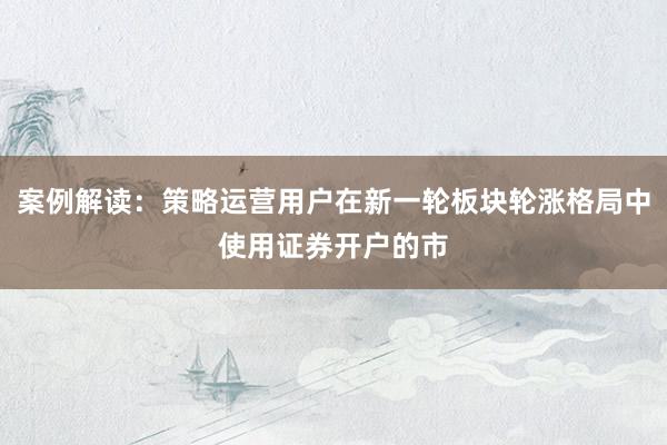 案例解读:策略运营用户在新一轮板块轮涨格局中使用证券开户的市