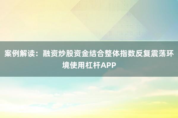 案例解读：融资炒股资金结合整体指数反复震荡环境使用杠杆APP