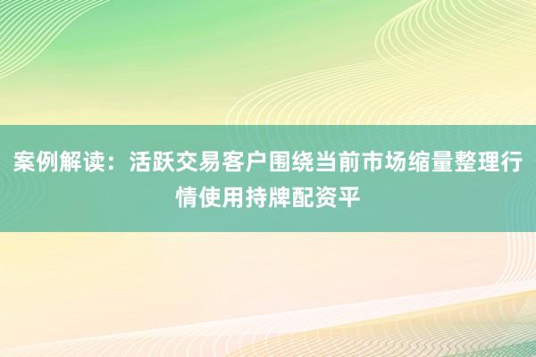案例解读：活跃交易客户围绕当前市场缩量整理行情使用持牌配资平