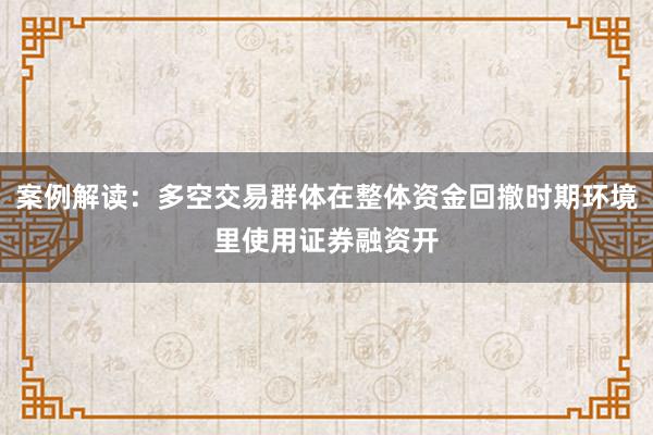 案例解读：多空交易群体在整体资金回撤时期环境里使用证券融资开