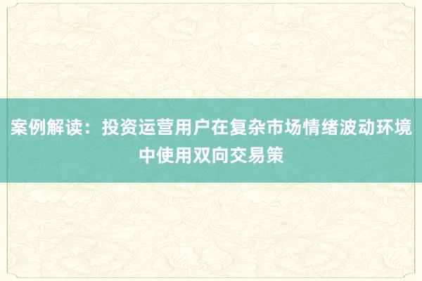 案例解读：投资运营用户在复杂市场情绪波动环境中使用双向交易策