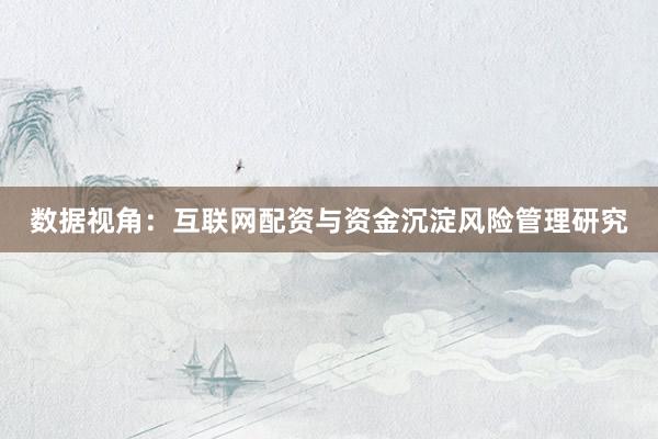 数据视角：互联网配资与资金沉淀风险管理研究