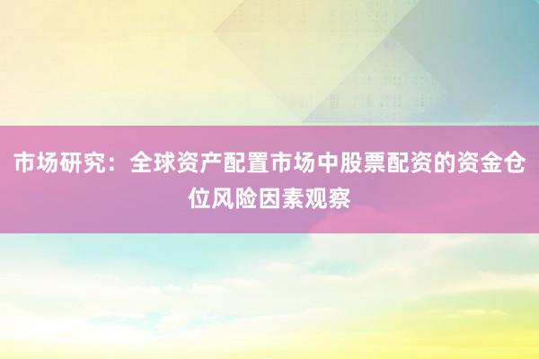 市场研究：全球资产配置市场中股票配资的资金仓位风险因素观察