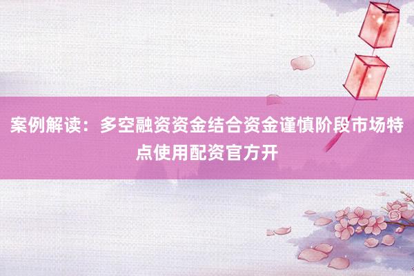 案例解读：多空融资资金结合资金谨慎阶段市场特点使用配资官方开