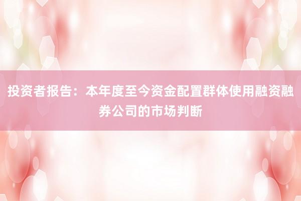 投资者报告：本年度至今资金配置群体使用融资融券公司的市场判断
