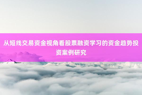 从短线交易资金视角看股票融资学习的资金趋势投资案例研究