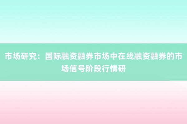 市场研究：国际融资融券市场中在线融资融券的市场信号阶段行情研