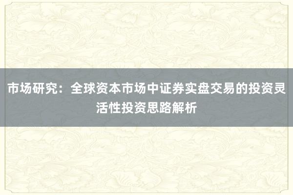 市场研究：全球资本市场中证券实盘交易的投资灵活性投资思路解析