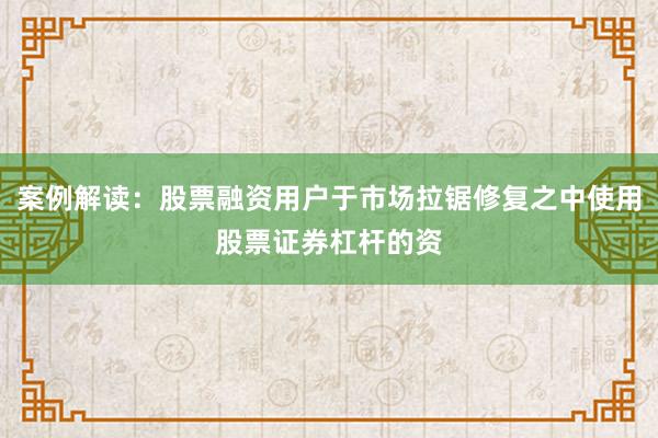 案例解读：股票融资用户于市场拉锯修复之中使用股票证券杠杆的资