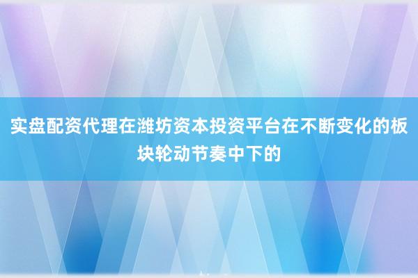 实盘配资代理在潍坊资本投资平台在不断变化的板块轮动节奏中下的