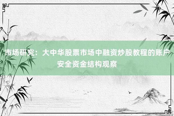市场研究：大中华股票市场中融资炒股教程的账户安全资金结构观察
