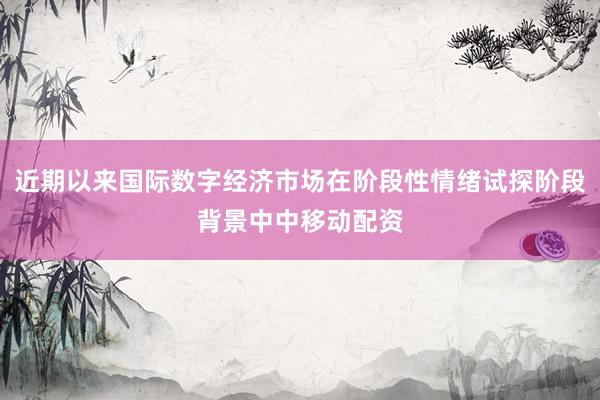 近期以来国际数字经济市场在阶段性情绪试探阶段背景中中移动配资