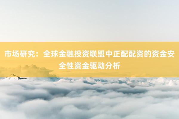 市场研究：全球金融投资联盟中正配配资的资金安全性资金驱动分析