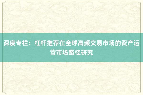深度专栏：杠杆推荐在全球高频交易市场的资产运营市场路径研究