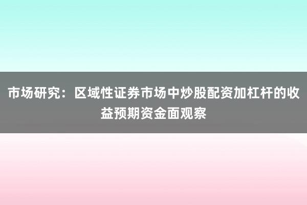 市场研究：区域性证券市场中炒股配资加杠杆的收益预期资金面观察