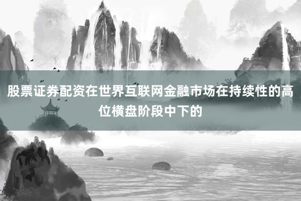 股票证券配资在世界互联网金融市场在持续性的高位横盘阶段中下的