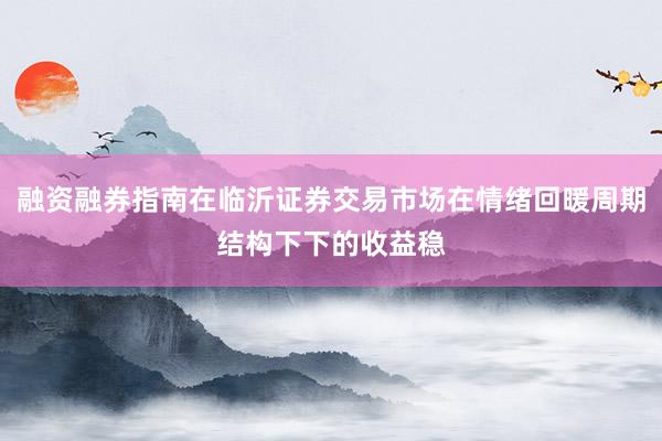 融资融券指南在临沂证券交易市场在情绪回暖周期结构下下的收益稳