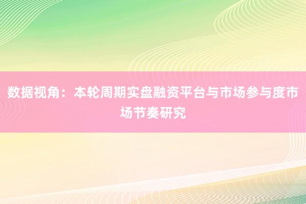 数据视角：本轮周期实盘融资平台与市场参与度市场节奏研究