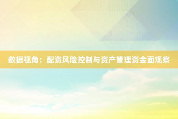 数据视角：配资风险控制与资产管理资金面观察