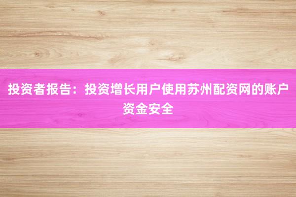 投资者报告：投资增长用户使用苏州配资网的账户资金安全
