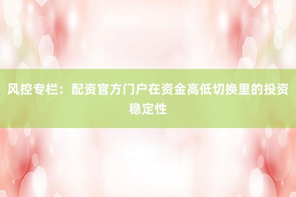 风控专栏：配资官方门户在资金高低切换里的投资稳定性