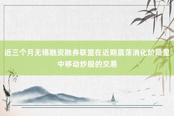 近三个月无锡融资融券联盟在近期震荡消化阶段里中移动炒股的交易