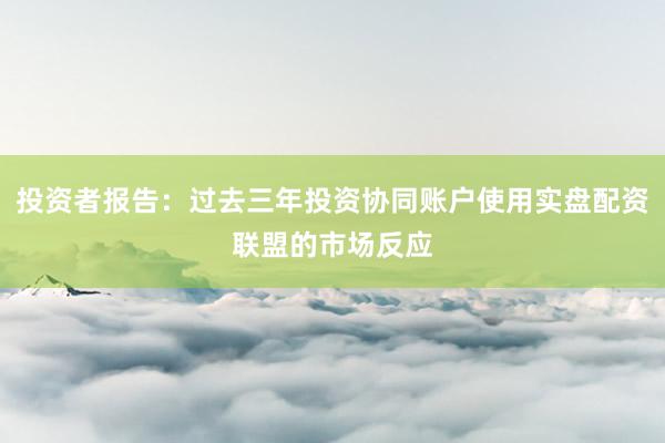 投资者报告：过去三年投资协同账户使用实盘配资联盟的市场反应