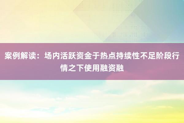 案例解读：场内活跃资金于热点持续性不足阶段行情之下使用融资融