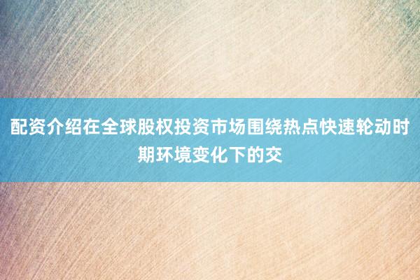配资介绍在全球股权投资市场围绕热点快速轮动时期环境变化下的交