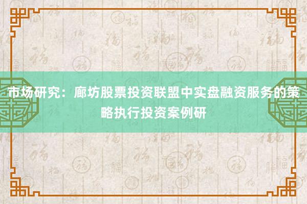市场研究：廊坊股票投资联盟中实盘融资服务的策略执行投资案例研