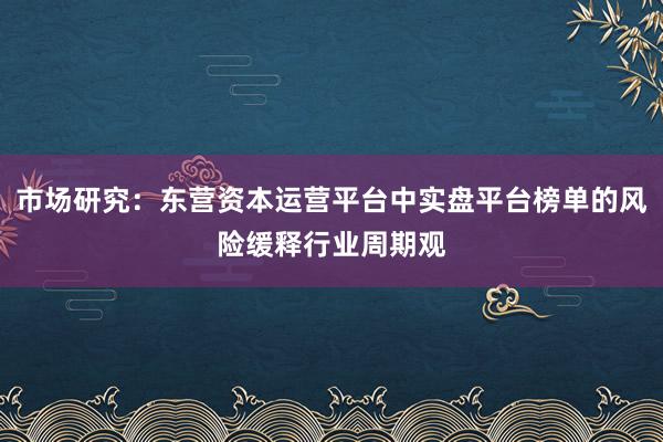 市场研究：东营资本运营平台中实盘平台榜单的风险缓释行业周期观