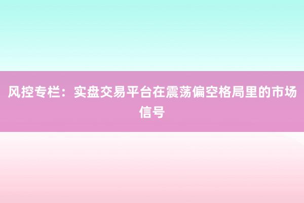 风控专栏：实盘交易平台在震荡偏空格局里的市场信号