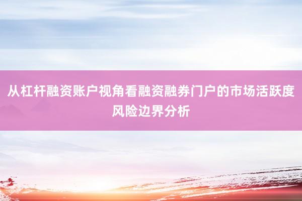 从杠杆融资账户视角看融资融券门户的市场活跃度风险边界分析