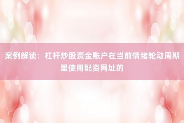 案例解读：杠杆炒股资金账户在当前情绪轮动周期里使用配资网址的
