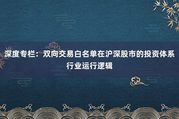 深度专栏：双向交易白名单在沪深股市的投资体系行业运行逻辑