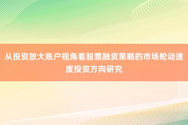 从投资放大账户视角看股票融资策略的市场轮动速度投资方向研究