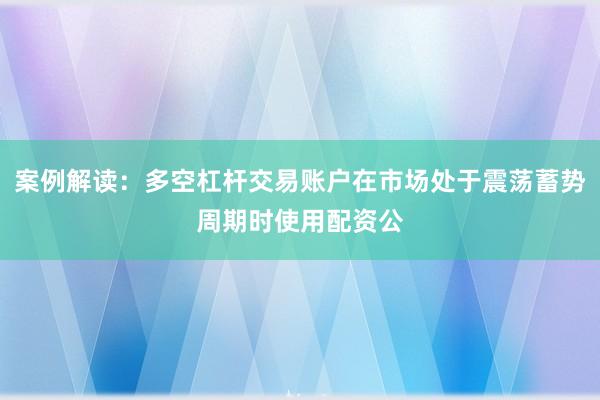 案例解读：多空杠杆交易账户在市场处于震荡蓄势周期时使用配资公
