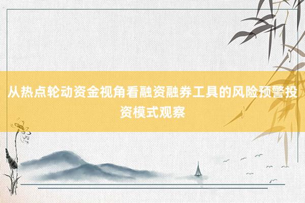 从热点轮动资金视角看融资融券工具的风险预警投资模式观察
