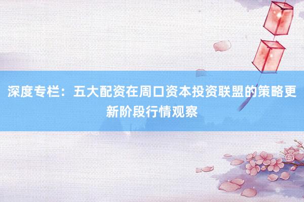 深度专栏：五大配资在周口资本投资联盟的策略更新阶段行情观察