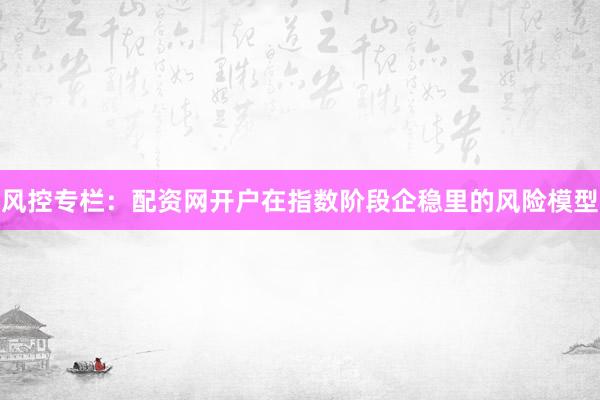 风控专栏：配资网开户在指数阶段企稳里的风险模型