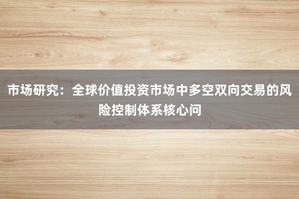 市场研究：全球价值投资市场中多空双向交易的风险控制体系核心问