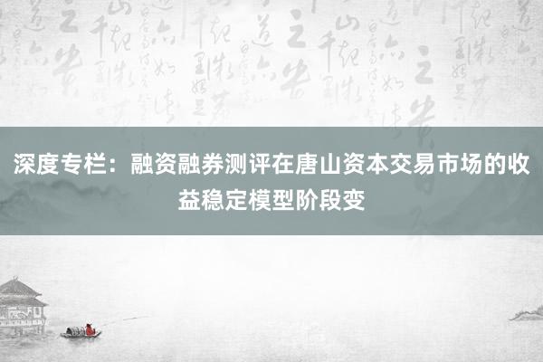 深度专栏：融资融券测评在唐山资本交易市场的收益稳定模型阶段变