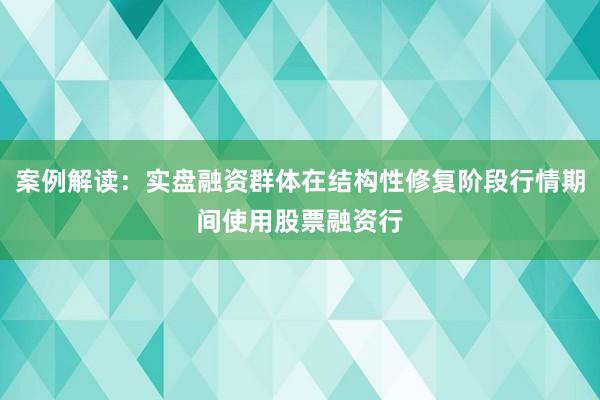 案例解读：实盘融资群体在结构性修复阶段行情期间使用股票融资行