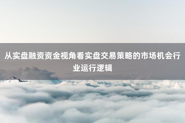 从实盘融资资金视角看实盘交易策略的市场机会行业运行逻辑