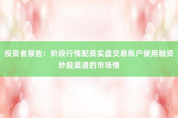 投资者报告：阶段行情配资实盘交易账户使用融资炒股渠道的市场情