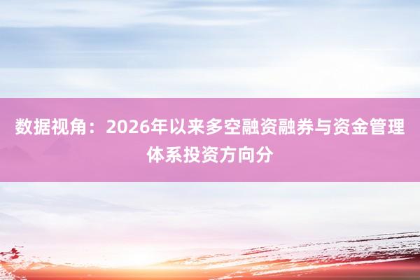 数据视角：2026年以来多空融资融券与资金管理体系投资方向分