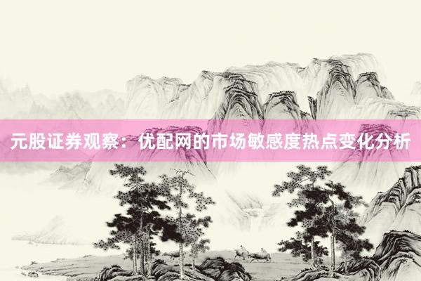 元股证券观察：优配网的市场敏感度热点变化分析