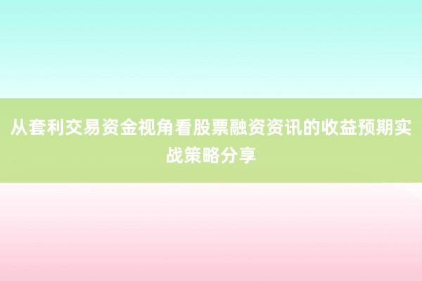 从套利交易资金视角看股票融资资讯的收益预期实战策略分享