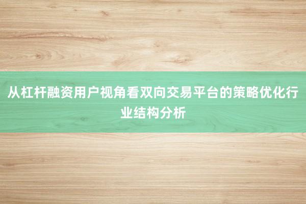 从杠杆融资用户视角看双向交易平台的策略优化行业结构分析