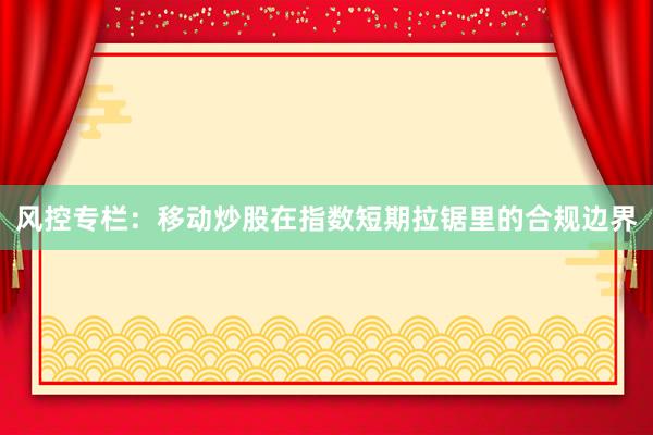 风控专栏：移动炒股在指数短期拉锯里的合规边界
